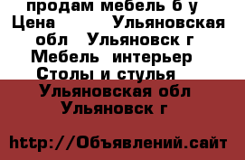 продам мебель б/у › Цена ­ 120 - Ульяновская обл., Ульяновск г. Мебель, интерьер » Столы и стулья   . Ульяновская обл.,Ульяновск г.